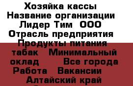 Хозяйка кассы › Название организации ­ Лидер Тим, ООО › Отрасль предприятия ­ Продукты питания, табак › Минимальный оклад ­ 1 - Все города Работа » Вакансии   . Алтайский край,Славгород г.